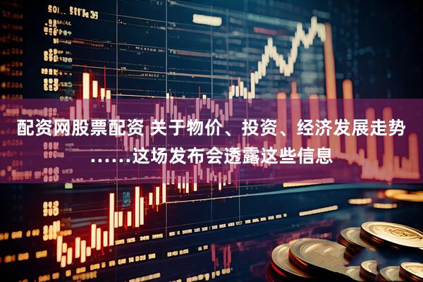 配资网股票配资 关于物价、投资、经济发展走势……这场发布会透露这些信息