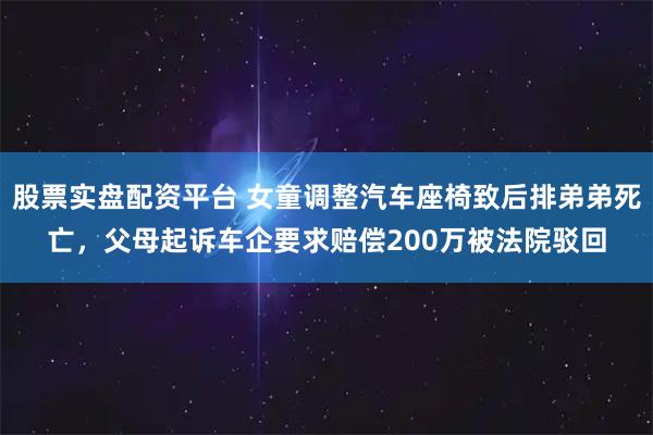 股票实盘配资平台 女童调整汽车座椅致后排弟弟死亡，父母起诉车企要求赔偿200万被法院驳回