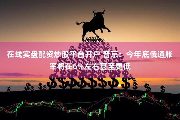 在线实盘配资炒股平台开户 普京：今年底俄通胀率将在6%左右甚至更低