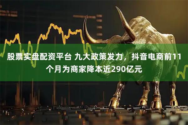 股票实盘配资平台 九大政策发力，抖音电商前11个月为商家降本近290亿元