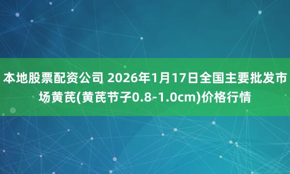 本地股票配资公司 2026年1月17日全国主要批发市场黄芪(黄芪节子0.8-1.0cm)价格行情